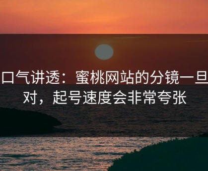 一口气讲透：蜜桃网站的分镜一旦做对，起号速度会非常夸张