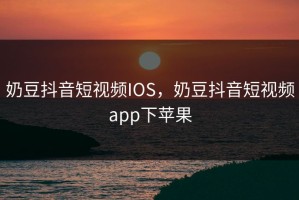 奶豆抖音短视频IOS，奶豆抖音短视频app下苹果