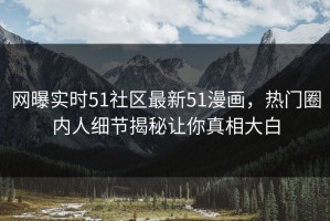 网曝实时51社区最新51漫画，热门圈内人细节揭秘让你真相大白