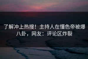 了解冲上热搜！主持人在懂色帝被爆八卦，网友：评论区炸裂