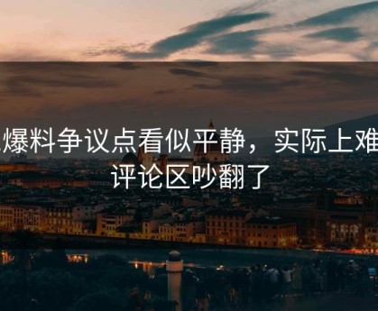 51爆料争议点看似平静，实际上难怪评论区吵翻了