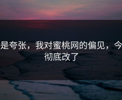 不是夸张，我对蜜桃网的偏见，今天彻底改了