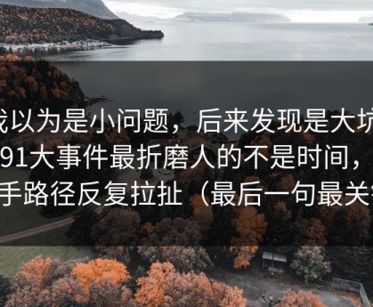 我以为是小问题，后来发现是大坑：刷91大事件最折磨人的不是时间，是新手路径反复拉扯（最后一句最关键）