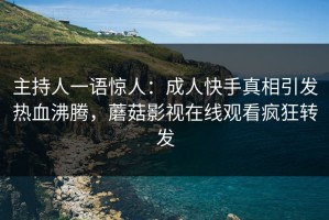 主持人一语惊人：成人快手真相引发热血沸腾，蘑菇影视在线观看疯狂转发