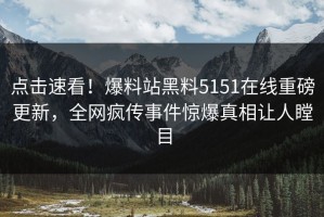 点击速看！爆料站黑料5151在线重磅更新，全网疯传事件惊爆真相让人瞠目