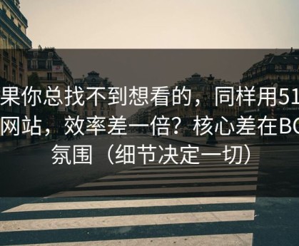 如果你总找不到想看的，同样用51视频网站，效率差一倍？核心差在BGM氛围（细节决定一切）