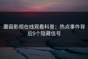 蘑菇影视在线观看科普：热点事件背后9个隐藏信号