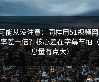 你可能从没注意：同样用51视频网站，效率差一倍？核心差在字幕节拍（信息量有点大）