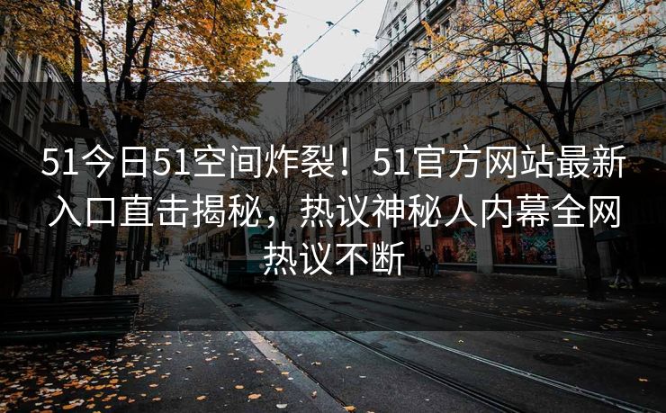 51今日51空间炸裂！51官方网站最新入口直击揭秘，热议神秘人内幕全网热议不断