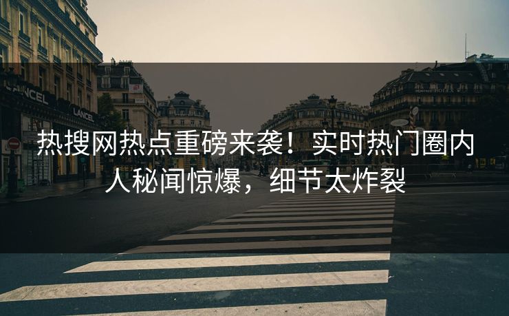 热搜网热点重磅来袭！实时热门圈内人秘闻惊爆，细节太炸裂