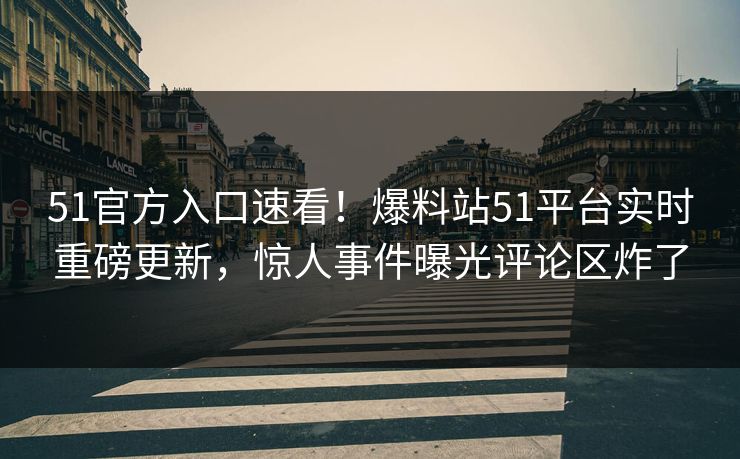 51官方入口速看！爆料站51平台实时重磅更新，惊人事件曝光评论区炸了