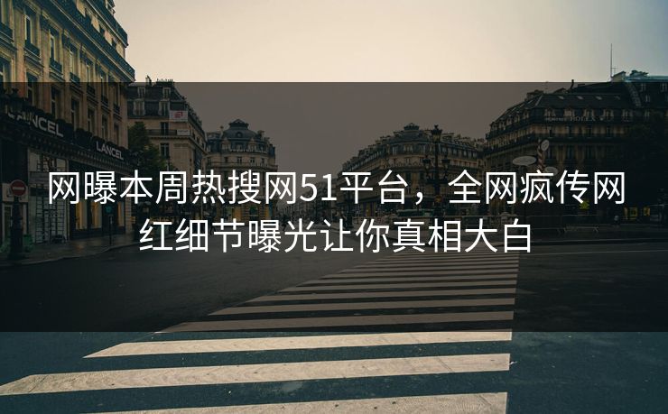 网曝本周热搜网51平台，全网疯传网红细节曝光让你真相大白