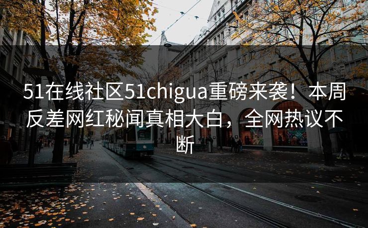 51在线社区51chigua重磅来袭！本周反差网红秘闻真相大白，全网热议不断