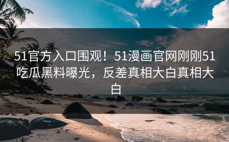 51官方入口围观！51漫画官网刚刚51吃瓜黑料曝光，反差真相大白真相大白