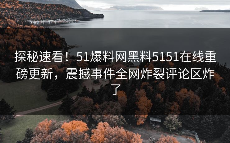探秘速看！51爆料网黑料5151在线重磅更新，震撼事件全网炸裂评论区炸了