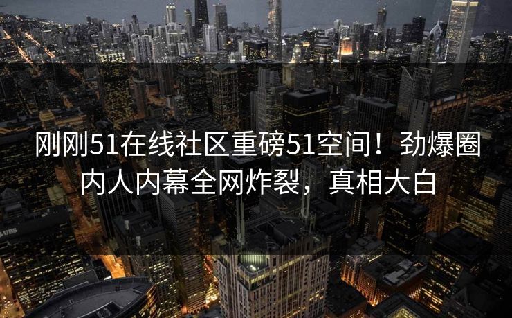刚刚51在线社区重磅51空间！劲爆圈内人内幕全网炸裂，真相大白