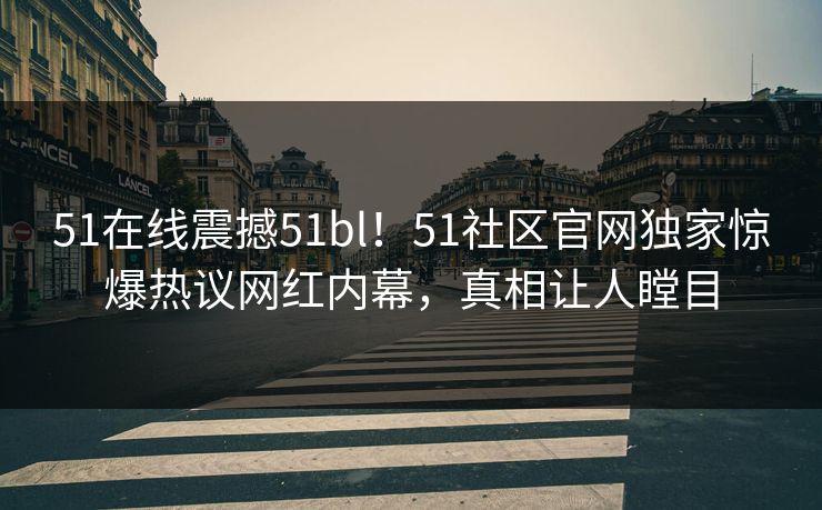 51在线震撼51bl！51社区官网独家惊爆热议网红内幕，真相让人瞠目