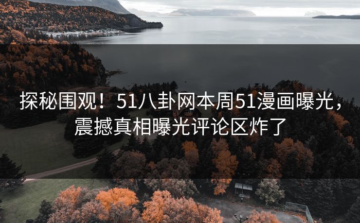 探秘围观！51八卦网本周51漫画曝光，震撼真相曝光评论区炸了