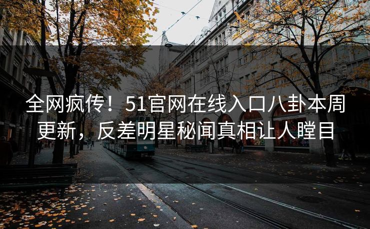 全网疯传！51官网在线入口八卦本周更新，反差明星秘闻真相让人瞠目