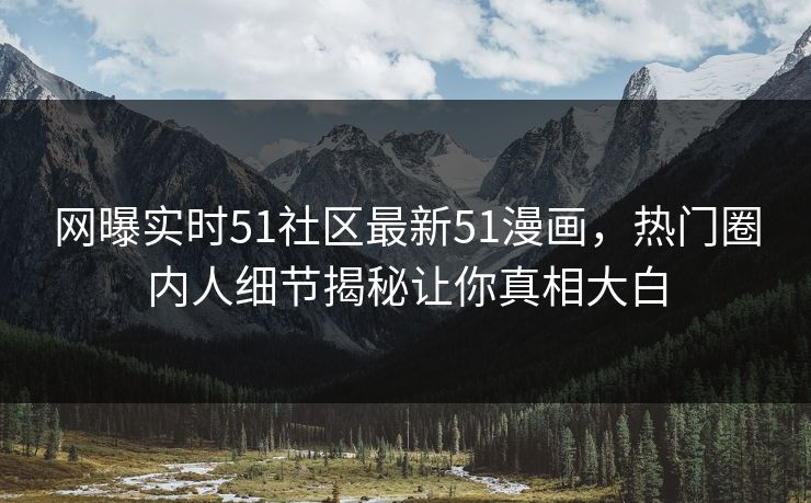网曝实时51社区最新51漫画，热门圈内人细节揭秘让你真相大白