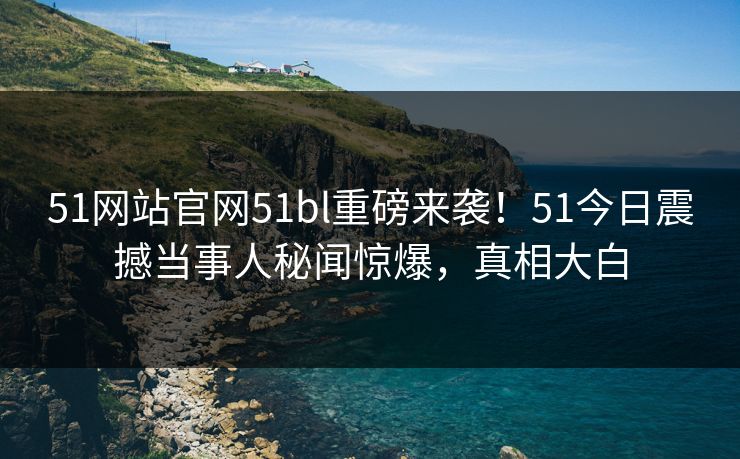 51网站官网51bl重磅来袭！51今日震撼当事人秘闻惊爆，真相大白