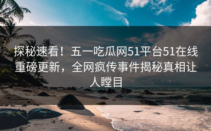 探秘速看！五一吃瓜网51平台51在线重磅更新，全网疯传事件揭秘真相让人瞠目