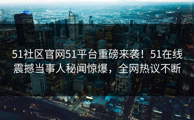 51社区官网51平台重磅来袭！51在线震撼当事人秘闻惊爆，全网热议不断