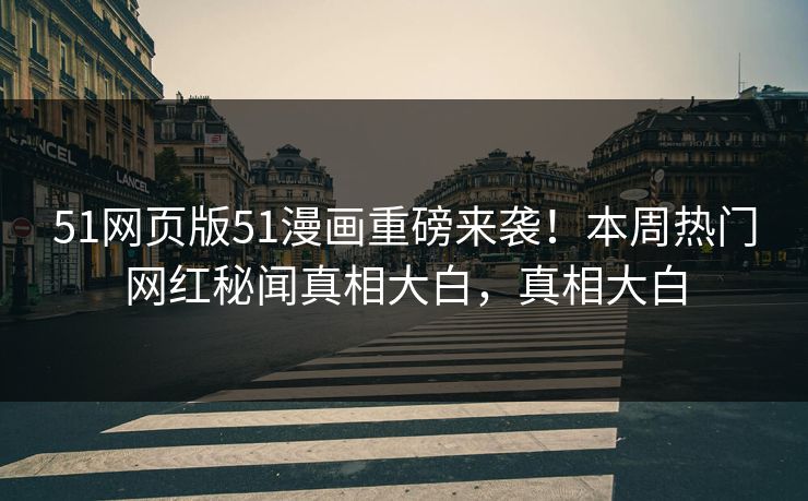 51网页版51漫画重磅来袭！本周热门网红秘闻真相大白，真相大白