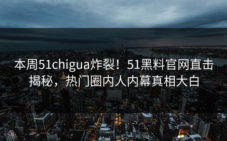 本周51chigua炸裂！51黑料官网直击揭秘，热门圈内人内幕真相大白