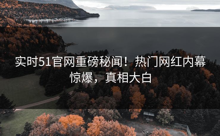 实时51官网重磅秘闻！热门网红内幕惊爆，真相大白
