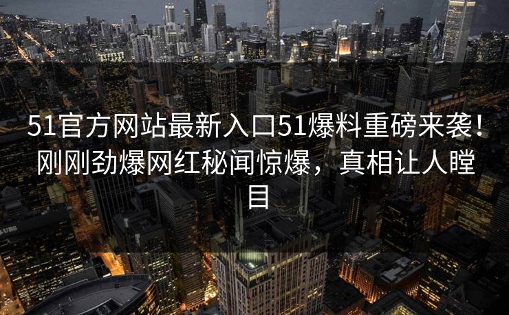51官方网站最新入口51爆料重磅来袭！刚刚劲爆网红秘闻惊爆，真相让人瞠目