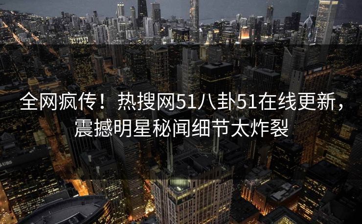 全网疯传！热搜网51八卦51在线更新，震撼明星秘闻细节太炸裂