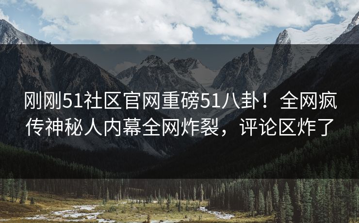 刚刚51社区官网重磅51八卦！全网疯传神秘人内幕全网炸裂，评论区炸了