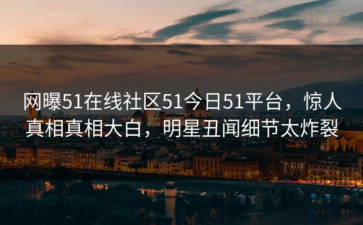 网曝51在线社区51今日51平台，惊人真相真相大白，明星丑闻细节太炸裂