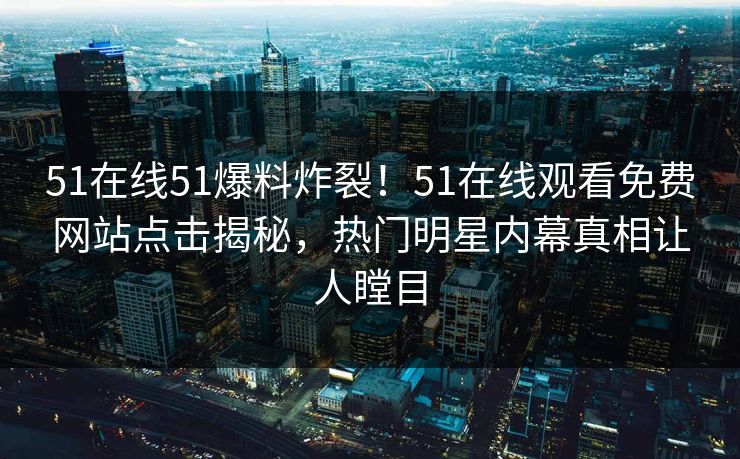 51在线51爆料炸裂！51在线观看免费网站点击揭秘，热门明星内幕真相让人瞠目