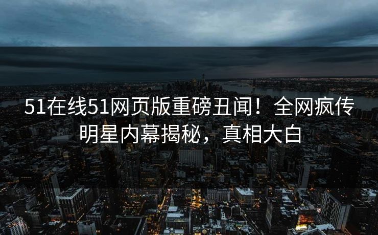 51在线51网页版重磅丑闻！全网疯传明星内幕揭秘，真相大白