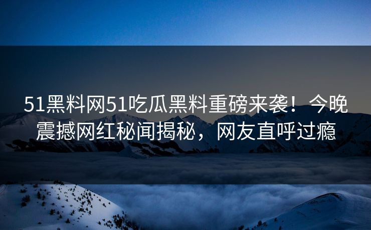 51黑料网51吃瓜黑料重磅来袭！今晚震撼网红秘闻揭秘，网友直呼过瘾