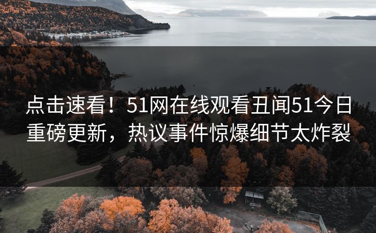 点击速看！51网在线观看丑闻51今日重磅更新，热议事件惊爆细节太炸裂
