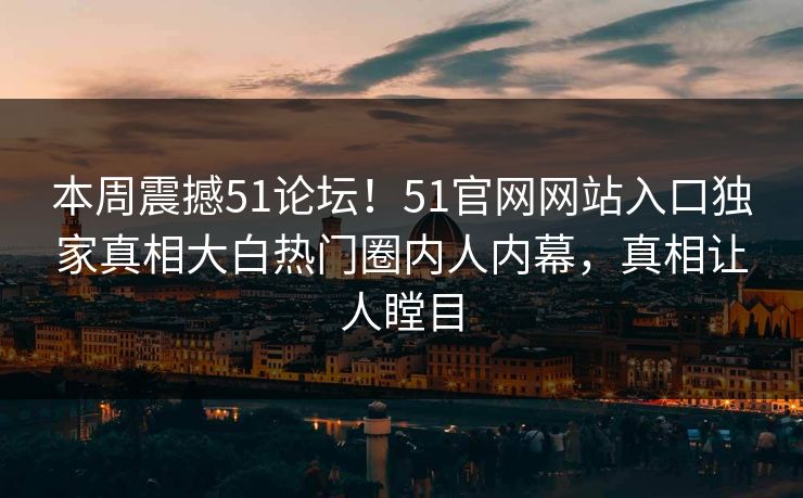 本周震撼51论坛！51官网网站入口独家真相大白热门圈内人内幕，真相让人瞠目