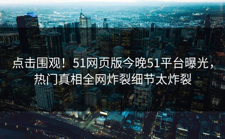 点击围观！51网页版今晚51平台曝光，热门真相全网炸裂细节太炸裂