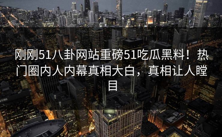刚刚51八卦网站重磅51吃瓜黑料！热门圈内人内幕真相大白，真相让人瞠目