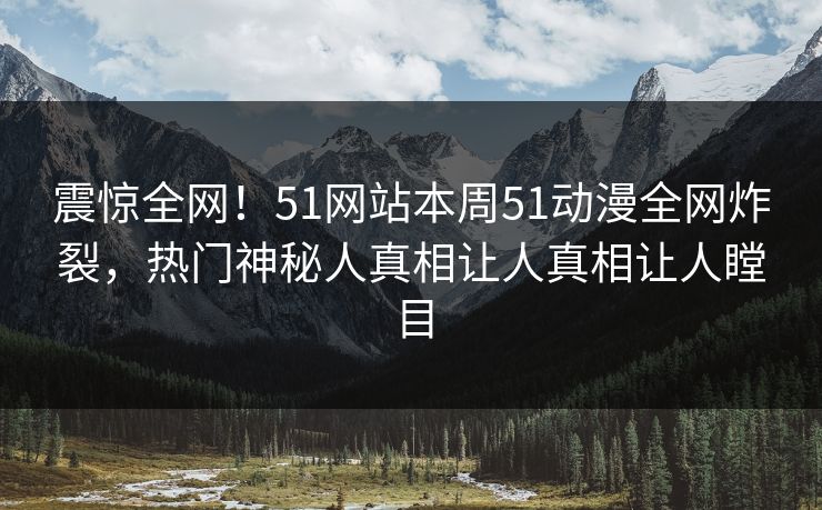 震惊全网！51网站本周51动漫全网炸裂，热门神秘人真相让人真相让人瞠目