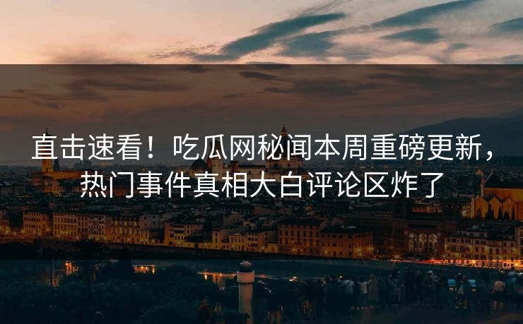 直击速看！吃瓜网秘闻本周重磅更新，热门事件真相大白评论区炸了