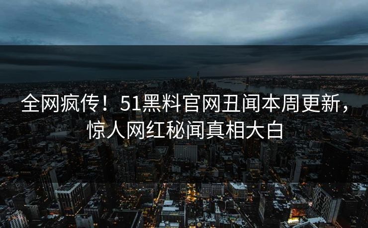 全网疯传！51黑料官网丑闻本周更新，惊人网红秘闻真相大白