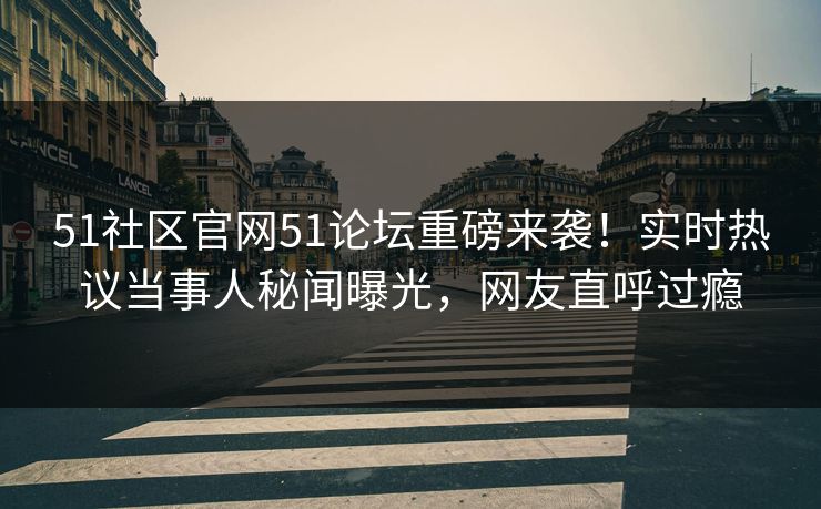 51社区官网51论坛重磅来袭！实时热议当事人秘闻曝光，网友直呼过瘾