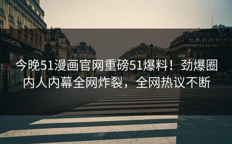 今晚51漫画官网重磅51爆料！劲爆圈内人内幕全网炸裂，全网热议不断