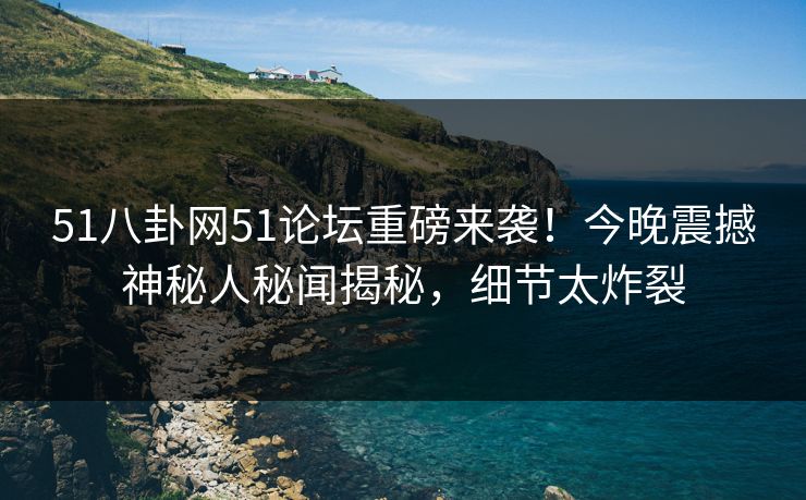 51八卦网51论坛重磅来袭！今晚震撼神秘人秘闻揭秘，细节太炸裂