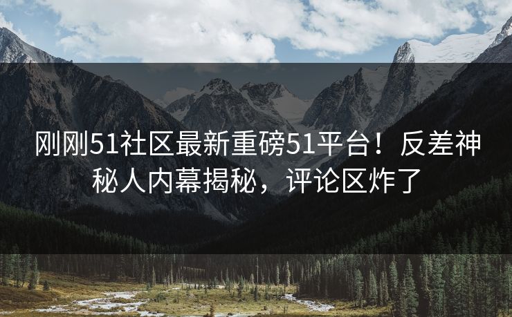 刚刚51社区最新重磅51平台！反差神秘人内幕揭秘，评论区炸了