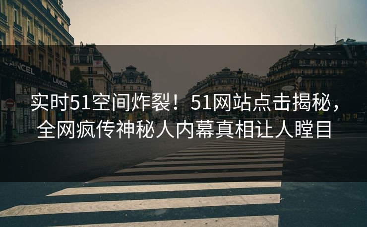 实时51空间炸裂！51网站点击揭秘，全网疯传神秘人内幕真相让人瞠目