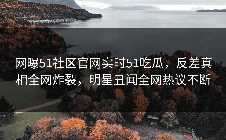 网曝51社区官网实时51吃瓜，反差真相全网炸裂，明星丑闻全网热议不断